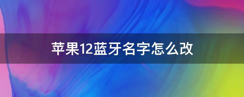 苹果12蓝牙名字怎么改 苹果12如何更改蓝牙名字