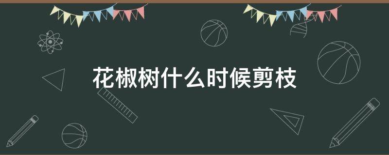 花椒树什么时候剪枝 花椒树什么时候剪枝最好现在可以剪吗?