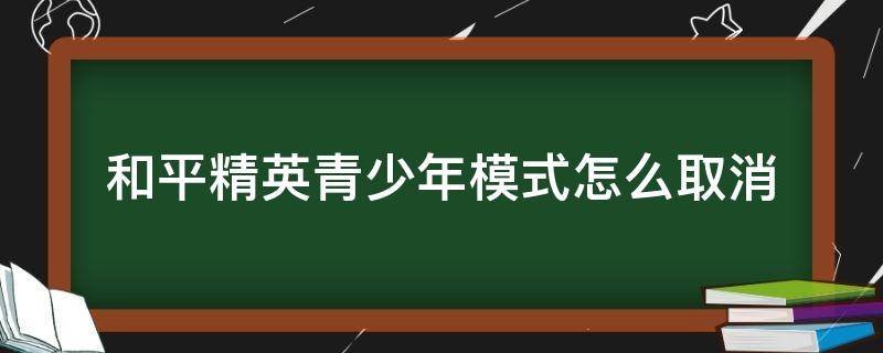 和平精英青少年模式怎么取消（和平精英怎样取消青少年模式）