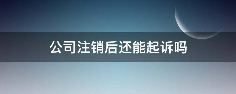 公司注销后还能起诉吗（公司注销后还可以起诉吗）