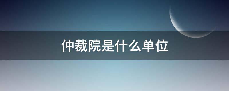 仲裁院是什么单位（仲裁院是什么单位管辖）