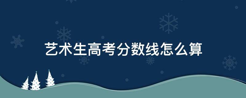 艺术生高考分数线怎么算（浙江艺术生高考分数线怎么算）