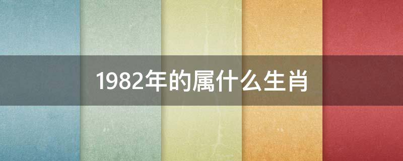 1982年的属什么生肖 1982年的属什么生肖命