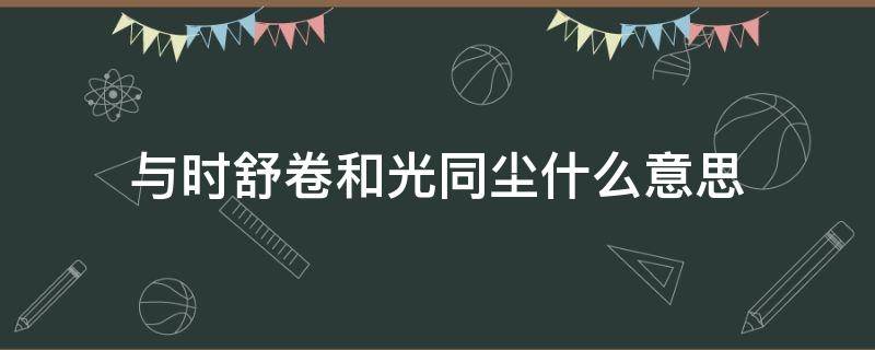 与时舒卷和光同尘什么意思（什么叫和光同尘、与时舒卷吗?）