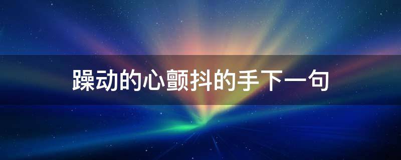 躁动的心颤抖的手下一句 颤抖的心颤抖的手下一句