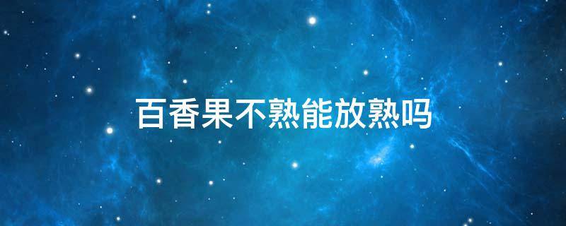 百香果不熟能放熟吗 百香果不太熟能吃吗