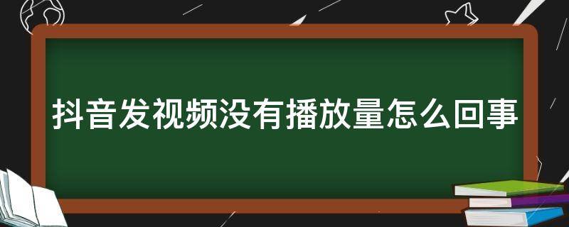 抖音发视频没有播放量怎么回事（为什么抖音视频发了没有播放量）