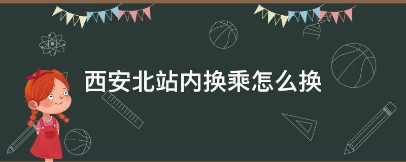 西安北站内换乘怎么换 西安北站换乘西安站如何换乘