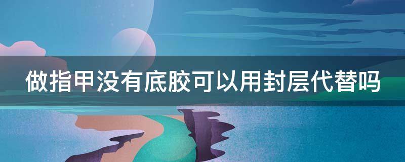 做指甲没有底胶可以用封层代替吗 做指甲没有底胶可以用封层代替吗图片