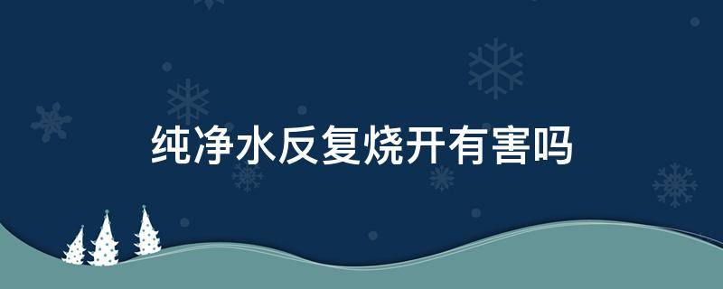 纯净水反复烧开有害吗（纯净水连续烧开好吗）