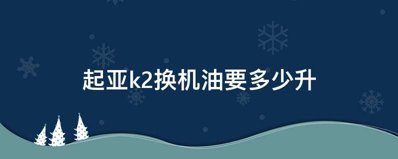 起亚k2换机油要多少升（起亚k2机油加多少升）