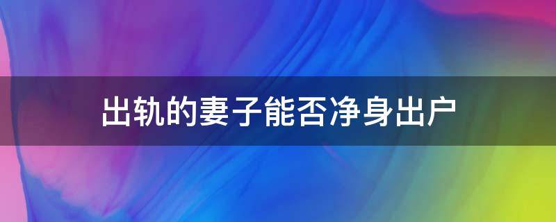 出轨的妻子能否净身出户（妻子出轨能净身出户吗）