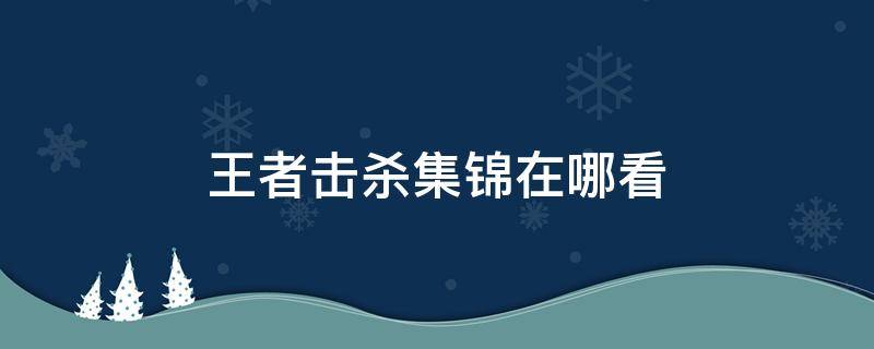 王者击杀集锦在哪看 王者荣耀哪里看击杀集锦