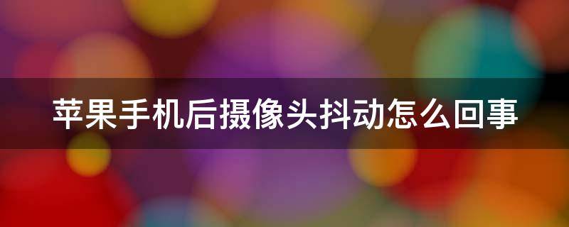 苹果手机后摄像头抖动怎么回事（苹果手机拍照屏幕抖动解决方法）