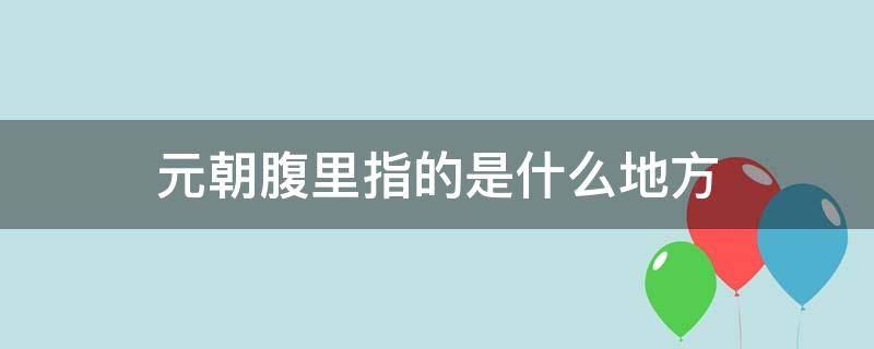 元朝腹里指的是什么地方（元朝把什么地方称为腹里）