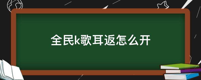 全民k歌耳返怎么开（全民k歌耳返怎么开蓝牙耳机）