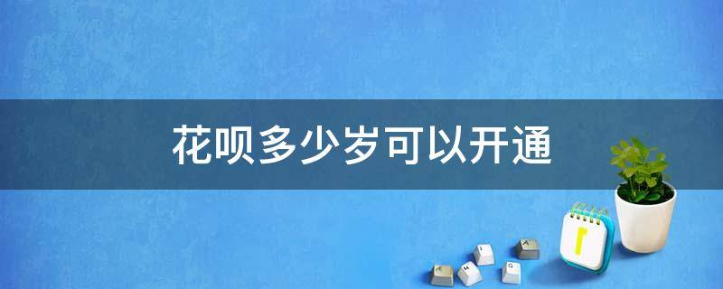 花呗多少岁可以开通 花呗多少岁可以开通?