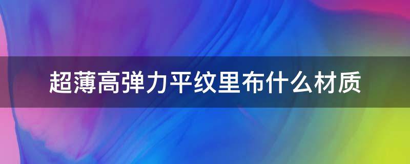 超薄高弹力平纹里布什么材质（弹力布是什么材质做的）