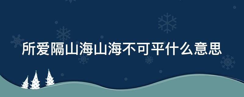 所爱隔山海山海不可平什么意思（山海皆可平,难平是人心）