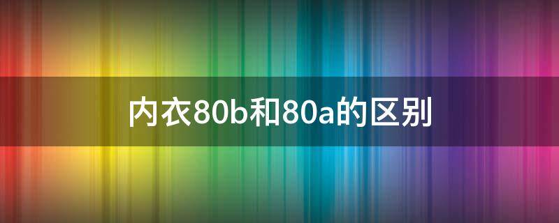 内衣80b和80a的区别 内衣80b和80a有什么区别