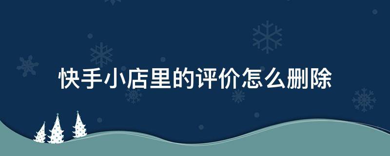 快手小店里的评价怎么删除 快手小店上的评价怎么删除