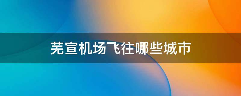 芜宣机场飞往哪些城市 芜宣机场飞哪些地方