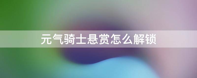 元气骑士悬赏怎么解锁（元气骑士悬赏怎么解锁2022版本）