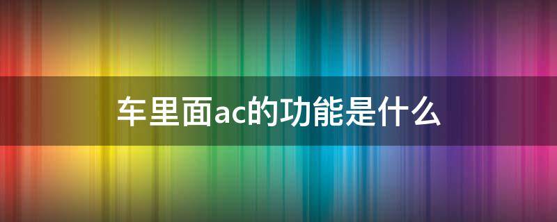 车里面ac的功能是什么（汽车内ac是什么）