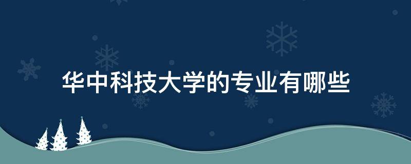 华中科技大学的专业有哪些 华中科技大学有哪些热门专业