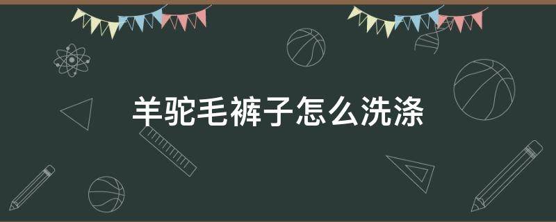 羊驼毛裤子怎么洗涤 羊驼绒棉裤怎么洗