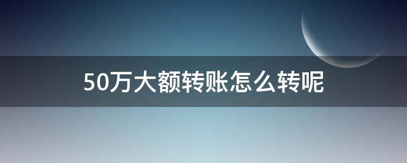 50万大额转账怎么转呢（银行转账50万怎么转）