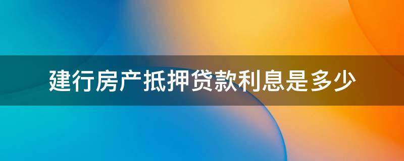 建行房产抵押贷款利息是多少（建行的房产抵押利息多少）