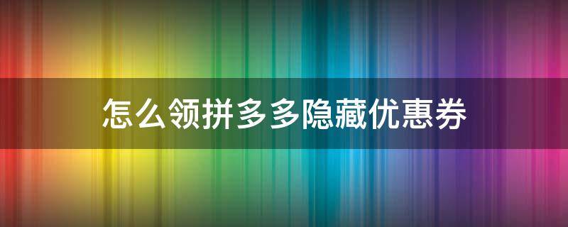 怎么领拼多多隐藏优惠券（怎么样在拼多多领到隐藏优惠券）