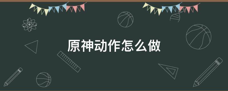 原神动作怎么做 原神手机版怎么做动作