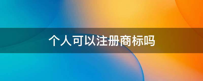 个人可以注册商标吗 自然人可以申请商标吗