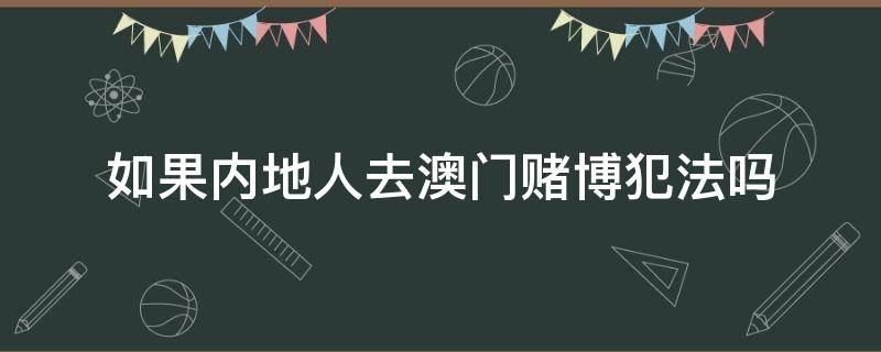 如果内地人去澳门赌博犯法吗（内地人去澳门赌博犯法么）