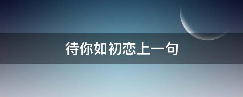 待你如初恋上一句 我仍待你如初恋上一句