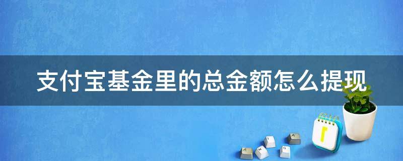 支付宝基金里的总金额怎么提现 支付宝基金总金额怎么取出来