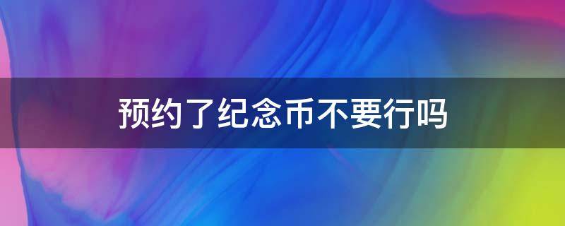 预约了纪念币不要行吗（纪念币预约了可以不要吗）