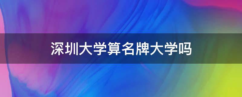 深圳大学算名牌大学吗 深圳大学是深圳最好的大学吗