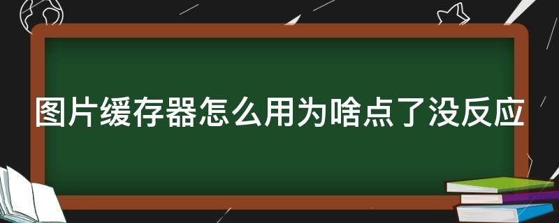 图片缓存器怎么用为啥点了没反应（图片缓存是啥意思）