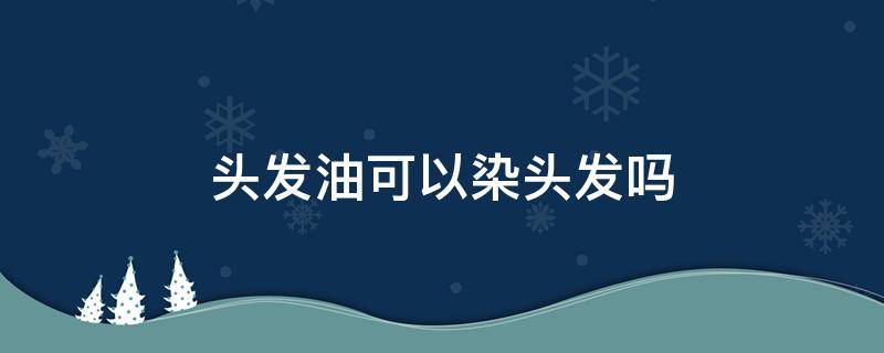 头发油可以染头发吗（头发油可以染头发吗?）