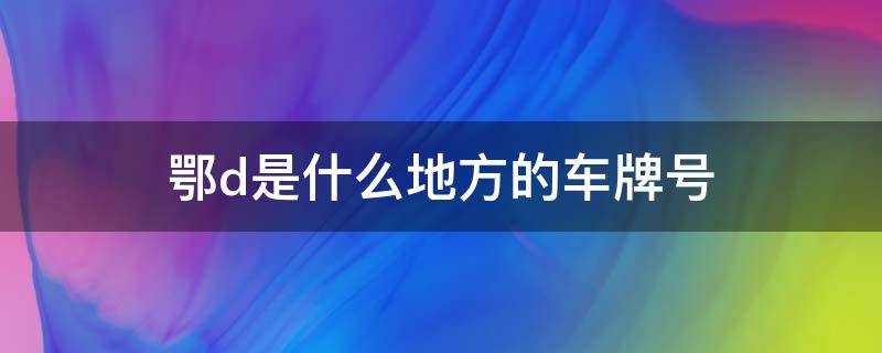 鄂d是什么地方的车牌号（鄂D是哪个省的简称车牌）