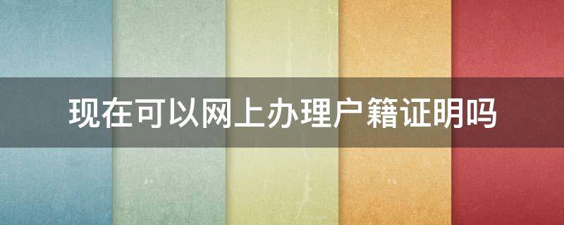 现在可以网上办理户籍证明吗 网上可以办理户籍证明吗?