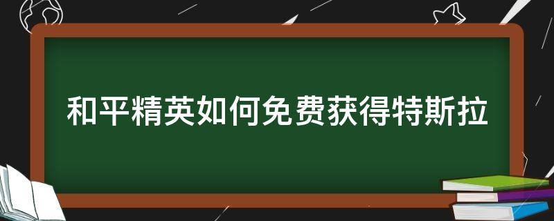 和平精英如何免费获得特斯拉 和平精英如何免费获得特斯拉永久