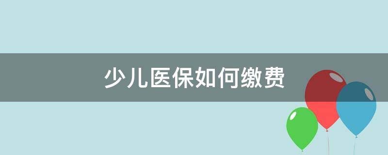 少儿医保如何缴费 深圳少儿医保如何缴费