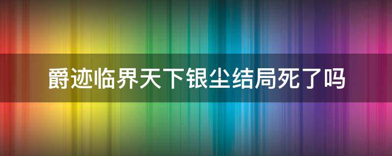 爵迹临界天下银尘结局死了吗（爵迹临界天下大结局银尘）