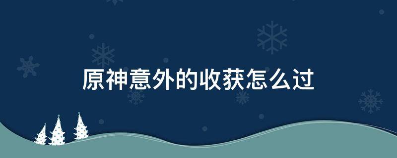 原神意外的收获怎么过（原神意外收获任务怎么做）