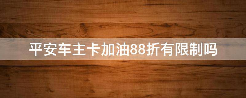 平安车主卡加油88折有限制吗 平安车主卡加油88折每月最高能优惠多少