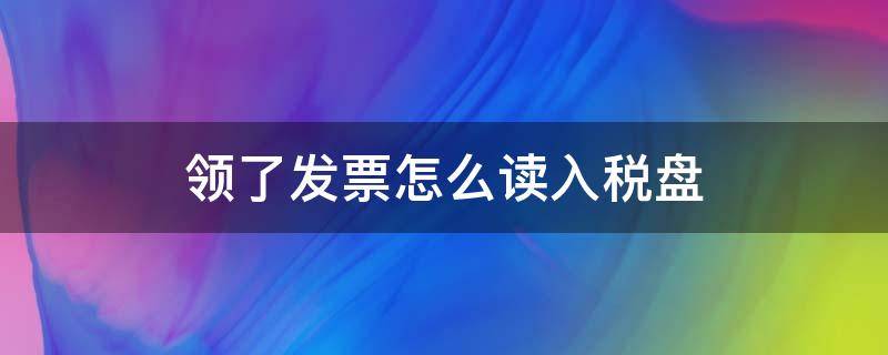 领了发票怎么读入税盘（税控盘领完发票怎么读入）